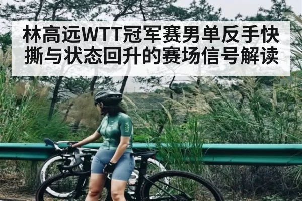 林高远WTT冠军赛男单反手快撕与状态回升的赛场信号解读