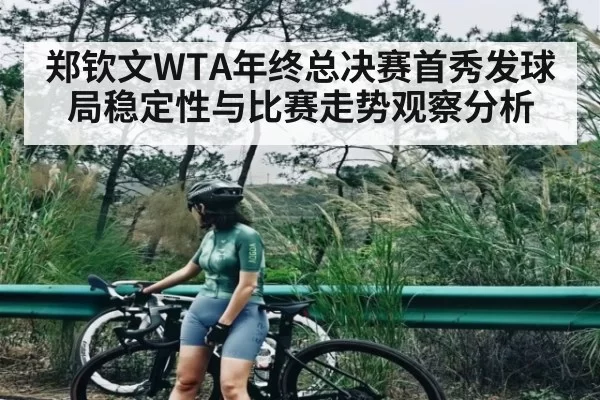 郑钦文WTA年终总决赛首秀发球局稳定性与比赛走势观察分析