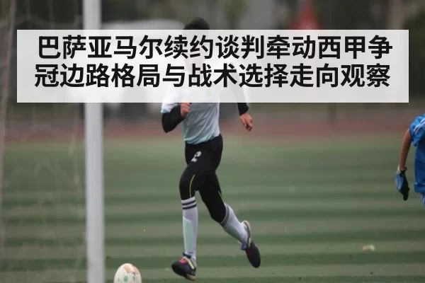 巴萨亚马尔续约谈判牵动西甲争冠边路格局与战术选择走向观察